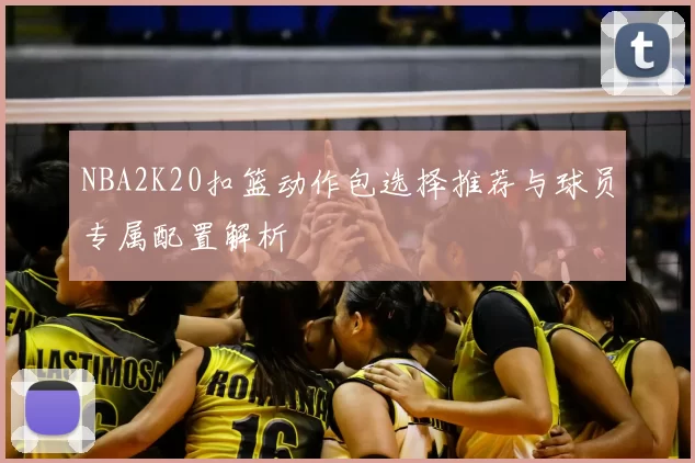 NBA2K20扣篮动作包选择推荐与球员专属配置解析