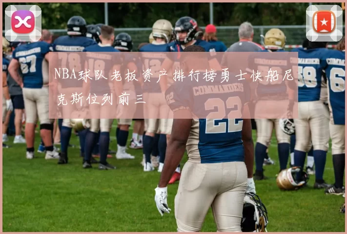 NBA球队老板资产排行榜勇士快船尼克斯位列前三