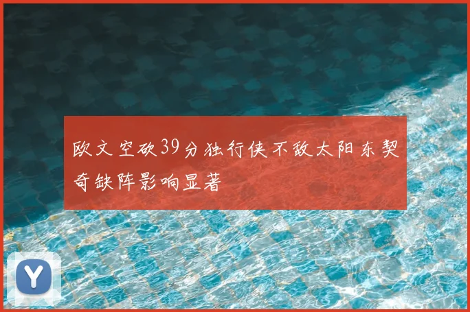欧文空砍39分独行侠不敌太阳东契奇缺阵影响显著