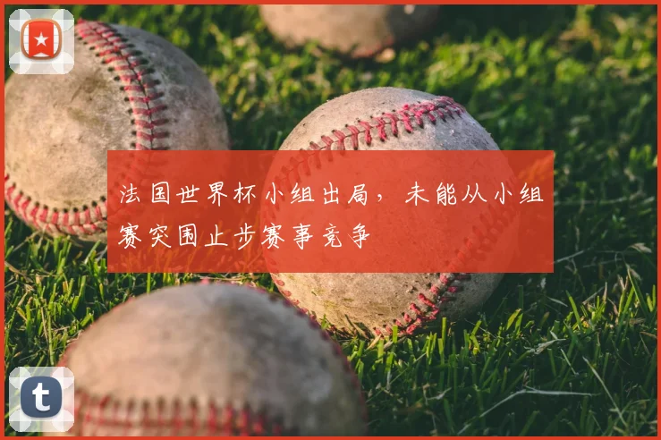 法国世界杯小组出局，未能从小组赛突围止步赛事竞争
