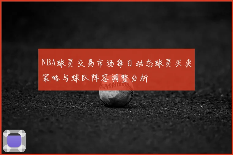 NBA球员交易市场每日动态球员买卖策略与球队阵容调整分析