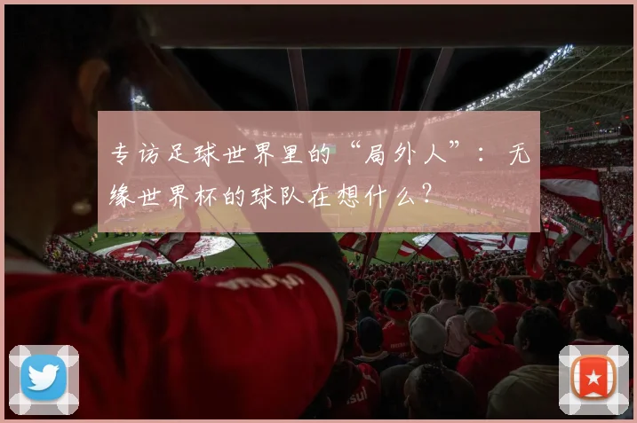 专访足球世界里的“局外人”：无缘世界杯的球队在想什么？