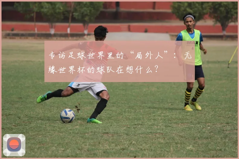 专访足球世界里的“局外人”：无缘世界杯的球队在想什么？