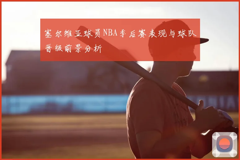 塞尔维亚球员NBA季后赛表现与球队晋级前景分析