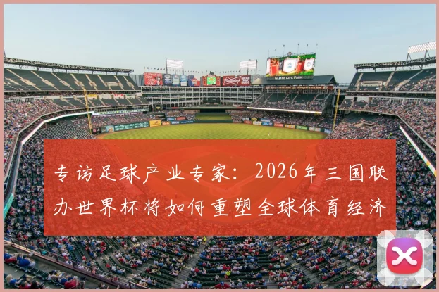专访足球产业专家：2026年三国联办世界杯将如何重塑全球体育经济