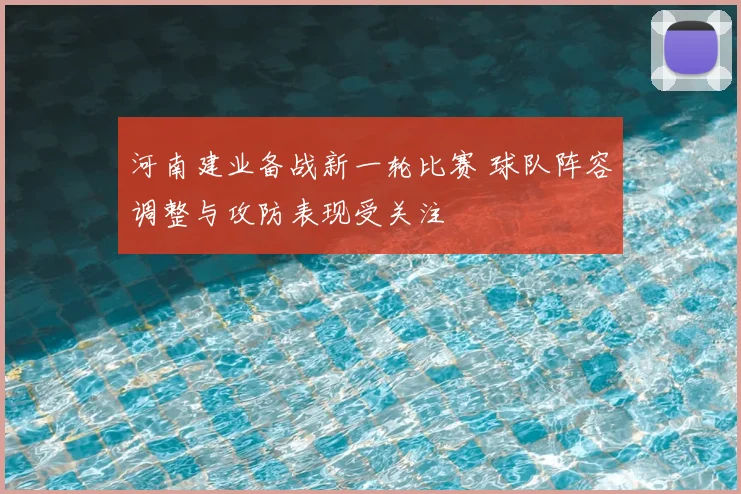 河南建业备战新一轮比赛 球队阵容调整与攻防表现受关注