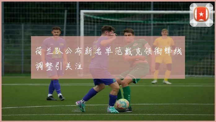 荷兰队公布新名单范戴克领衔锋线调整引关注