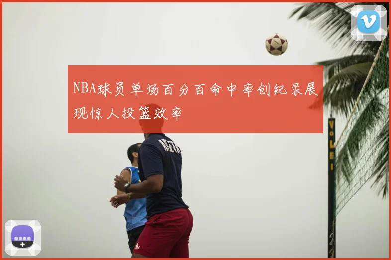 NBA球员单场百分百命中率创纪录展现惊人投篮效率