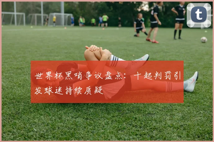 世界杯黑哨争议盘点:十起判罚引发球迷持续质疑