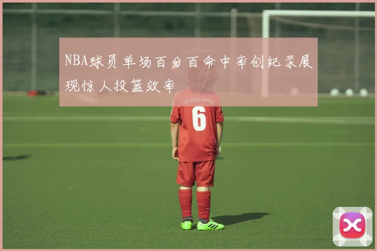 NBA球员单场百分百命中率创纪录展现惊人投篮效率