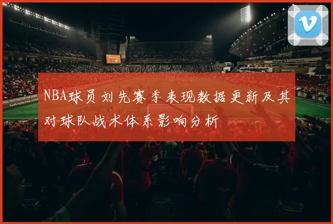NBA球员刘先赛季表现数据更新及其对球队战术体系影响分析