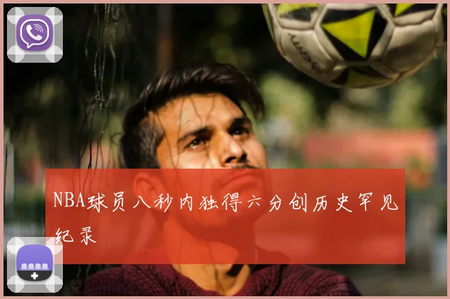 NBA球员八秒内独得六分创历史罕见纪录
