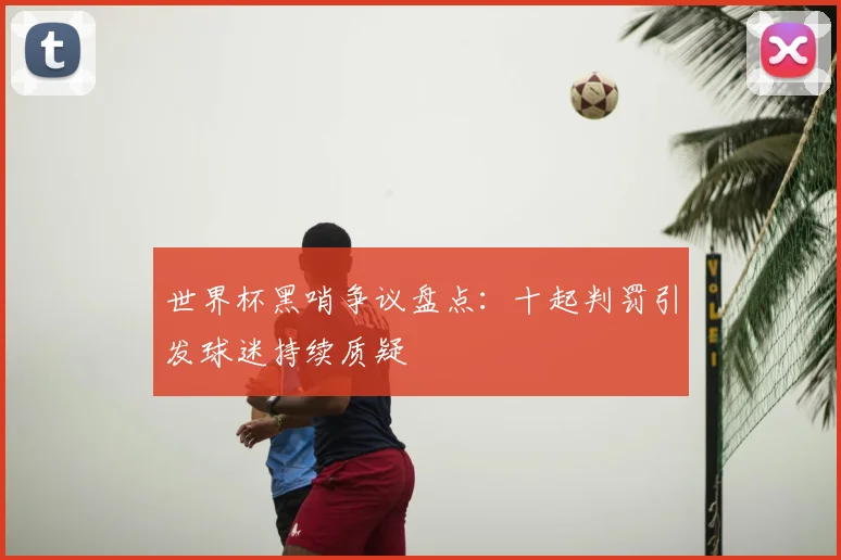 世界杯黑哨争议盘点:十起判罚引发球迷持续质疑