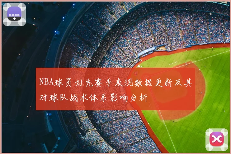 NBA球员刘先赛季表现数据更新及其对球队战术体系影响分析