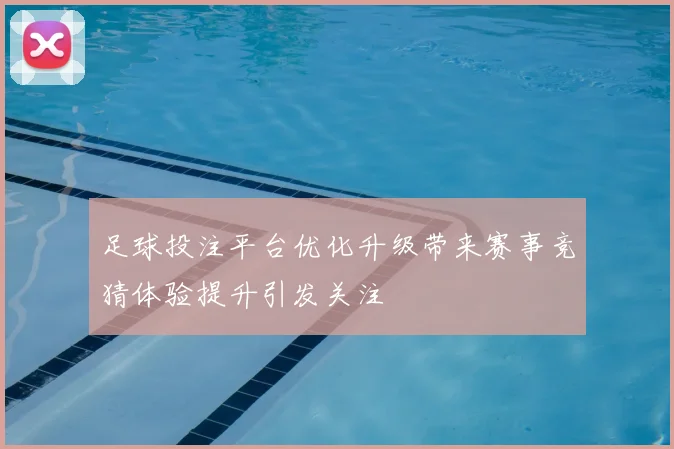 足球投注平台优化升级带来赛事竞猜体验提升引发关注